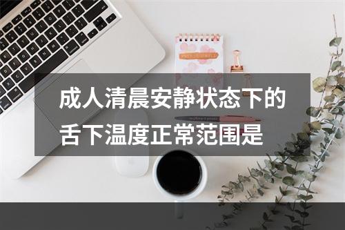 成人清晨安静状态下的舌下温度正常范围是