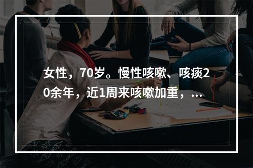 女性，70岁。慢性咳嗽、咳痰20余年，近1周来咳嗽加重，痰量