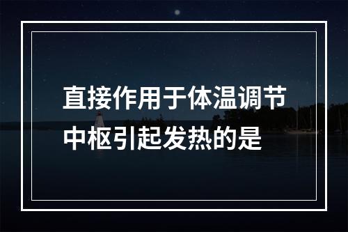 直接作用于体温调节中枢引起发热的是