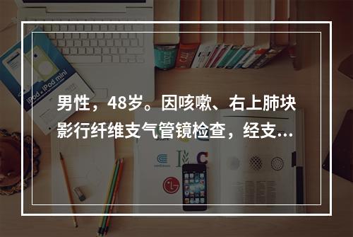 男性，48岁。因咳嗽、右上肺块影行纤维支气管镜检查，经支气管