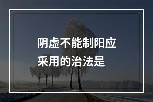 阴虚不能制阳应采用的治法是