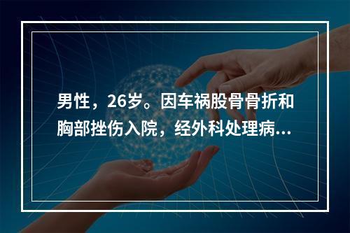 男性，26岁。因车祸股骨骨折和胸部挫伤入院，经外科处理病情趋