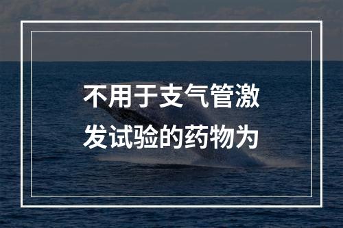 不用于支气管激发试验的药物为