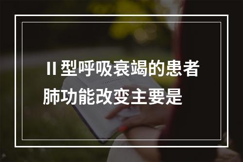 Ⅱ型呼吸衰竭的患者肺功能改变主要是