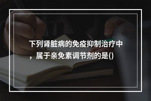 下列肾脏病的免疫抑制治疗中，属于亲免素调节剂的是()