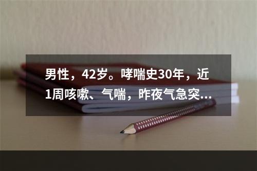 男性，42岁。哮喘史30年，近1周咳嗽、气喘，昨夜气急突然加