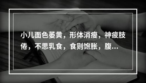 小儿面色萎黄，形体消瘦，神疲肢倦，不思乳食，食则饱胀，腹满