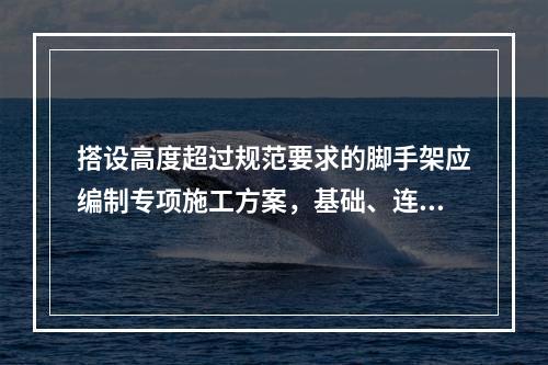 搭设高度超过规范要求的脚手架应编制专项施工方案，基础、连墙件