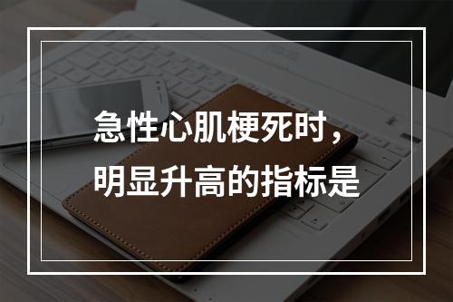 急性心肌梗死时，明显升高的指标是