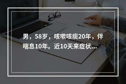 男，58岁，咳嗽咳痰20年，伴喘息10年。近10天来症状加重