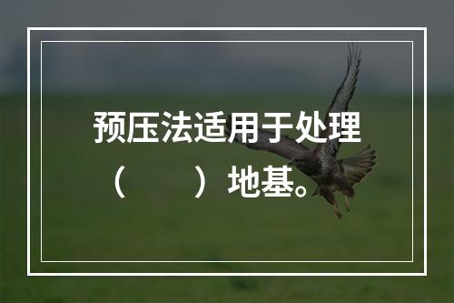 预压法适用于处理（　　）地基。