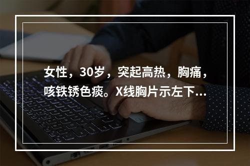 女性，30岁，突起高热，胸痛，咳铁锈色痰。X线胸片示左下肺炎