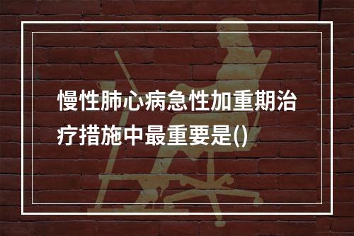 慢性肺心病急性加重期治疗措施中最重要是()