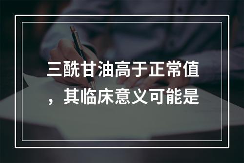 三酰甘油高于正常值，其临床意义可能是