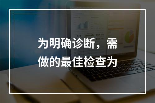 为明确诊断，需做的最佳检查为