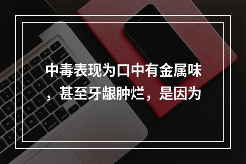 中毒表现为口中有金属味，甚至牙龈肿烂，是因为