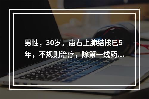 男性，30岁。患右上肺结核已5年，不规则治疗，除第一线药物外