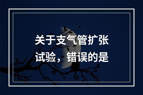 关于支气管扩张试验，错误的是