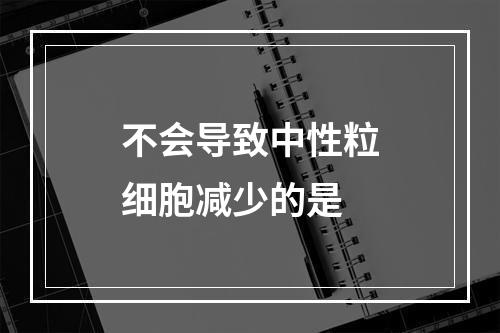 不会导致中性粒细胞减少的是