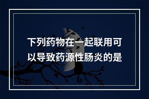 下列药物在一起联用可以导致药源性肠炎的是