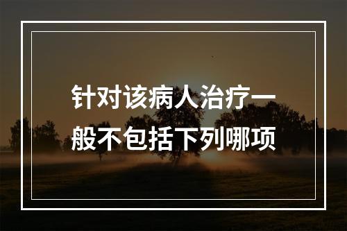 针对该病人治疗一般不包括下列哪项