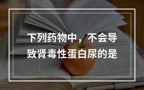 下列药物中，不会导致肾毒性蛋白尿的是