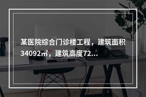 某医院综合门诊楼工程，建筑面积34092㎡，建筑高度72.7