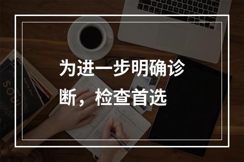 为进一步明确诊断，检查首选