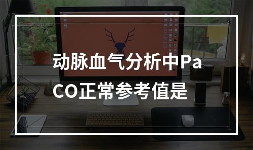 动脉血气分析中PaCO正常参考值是