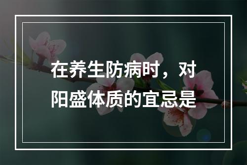 在养生防病时，对阳盛体质的宜忌是