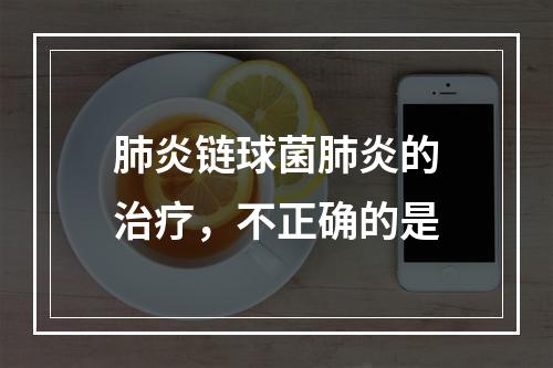 肺炎链球菌肺炎的治疗，不正确的是