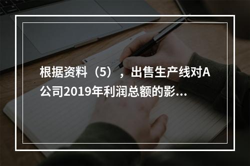 根据资料（5），出售生产线对A公司2019年利润总额的影响金