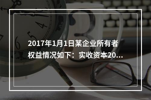 2017年1月1日某企业所有者权益情况如下：实收资本200万