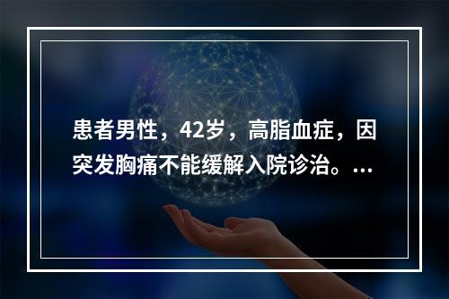 患者男性，42岁，高脂血症，因突发胸痛不能缓解入院诊治。心电