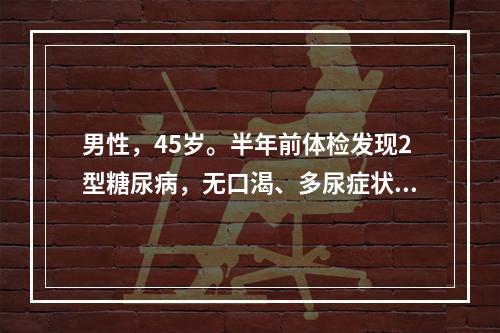 男性，45岁。半年前体检发现2型糖尿病，无口渴、多尿症状，身