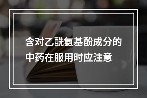 含对乙酰氨基酚成分的中药在服用时应注意