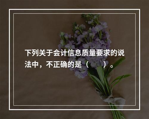 下列关于会计信息质量要求的说法中，不正确的是（　　）。