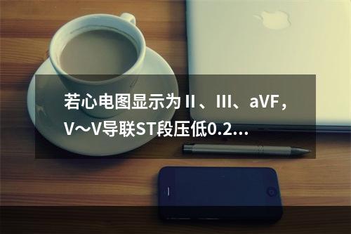 若心电图显示为Ⅱ、Ⅲ、aVF，V～V导联ST段压低0.2～0