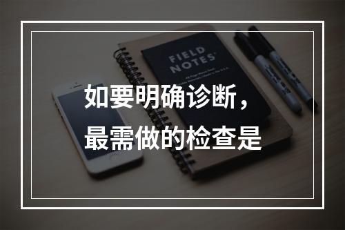 如要明确诊断，最需做的检查是