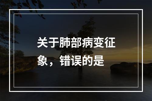 关于肺部病变征象，错误的是