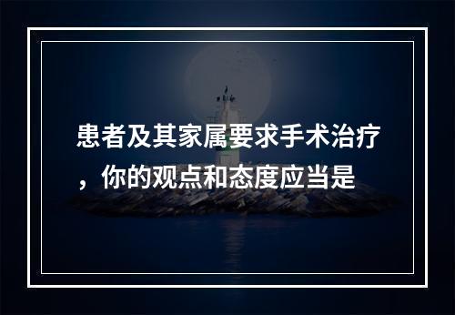 患者及其家属要求手术治疗，你的观点和态度应当是