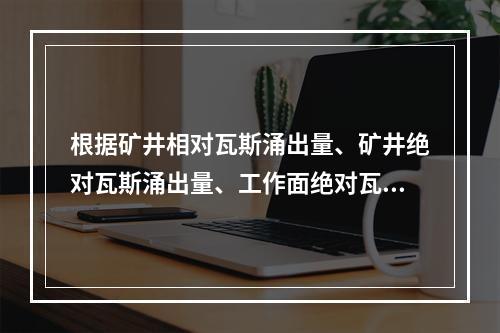 根据矿井相对瓦斯涌出量、矿井绝对瓦斯涌出量、工作面绝对瓦斯涌