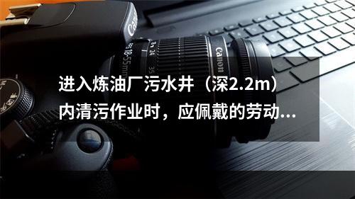 进入炼油厂污水井（深2.2m）内清污作业时，应佩戴的劳动防护