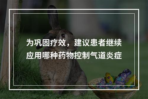 为巩固疗效，建议患者继续应用哪种药物控制气道炎症