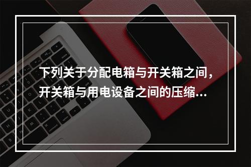 下列关于分配电箱与开关箱之间，开关箱与用电设备之间的压缩配电