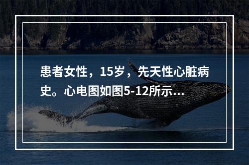 患者女性，15岁，先天性心脏病史。心电图如图5-12所示，应