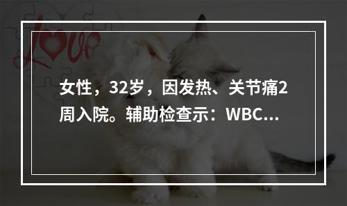 女性，32岁，因发热、关节痛2周入院。辅助检查示：WBC5.