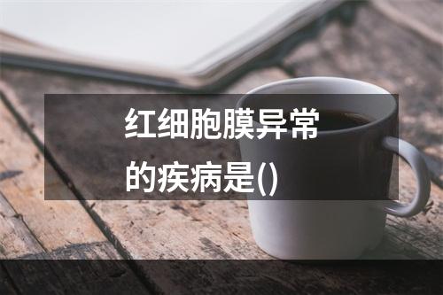 红细胞膜异常的疾病是()