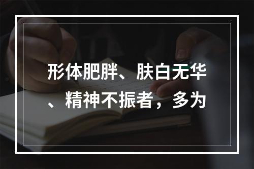 形体肥胖、肤白无华、精神不振者，多为