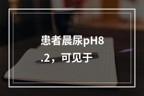 患者晨尿pH8.2，可见于